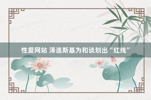 性爱网站 泽连斯基为和谈划出“红线”